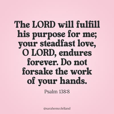 Reminder for living with purpose | God's purpose for your life | Psalm 138:8 The LORD will fulfill his purpose for me; your steadfast love, O LORD, endures forever. Do not forsake the work of your hands.
