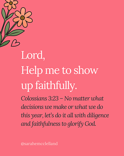 Lord, help me to show up faithfully.

Colossians 3:23 – No matter what decisions we make or what we do this year, let’s do it all with diligence and faithfulness to glorify God.